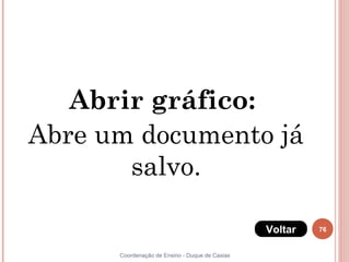 Abrir gráfico:
Abre um documento já
       salvo.

                                                Voltar   76


      Coordenação de Ensino - Duque de Caxias
 