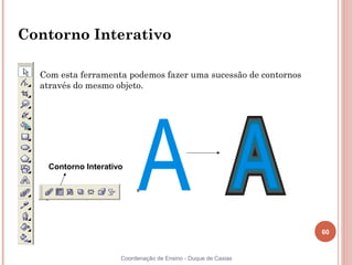 60
Coordenação de Ensino - Duque de Caxias
Contorno Interativo
Com esta ferramenta podemos fazer uma sucessão de contornos
através do mesmo objeto.
Contorno Interativo
 