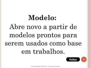 77
Coordenação de Ensino - Duque de Caxias
Modelo:
Abre novo a partir de
modelos prontos para
serem usados como base
em trabalhos.
Voltar
 