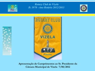 Rotary Club de Vizela
        D. 1970 –Ano Rotário 2012/2013




Apresentação de Cumprimentos ao Sr. Presidente da
     Câmara Municipal de Vizela 7/08/2012
 