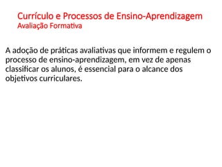 Currículo e Processos de Ensino-Aprendizagem
Avaliação Formativa
A adoção de práticas avaliativas que informem e regulem o
processo de ensino-aprendizagem, em vez de apenas
classificar os alunos, é essencial para o alcance dos
objetivos curriculares.
 
