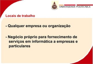 Locais de trabalho
- Qualquer empresa ou organização
- Negócio próprio para fornecimento de
serviços em informática a empresas e
particulares
 