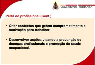Perfil do profissional (Cont.)
• Criar contextos que gerem comprometimento e
motivação para trabalhar.
• Desenvolver acções visando a prevenção de
doenças profissionais e promoção de saúde
ocupacional.
 