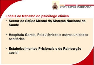 Locais de trabalho do psicólogo clínico
• Sector de Saúde Mental do Sistema Nacional de
Saúde
• Hospitais Gerais, Psiquiátricos e outras unidades
sanitárias
• Estabelecimentos Prisionais e de Reinserção
social
 