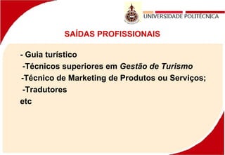 SAÍDAS PROFISSIONAIS
- Guia turístico
-Técnicos superiores em Gestão de Turismo
-Técnico de Marketing de Produtos ou Serviços;
-Tradutores
etc
 