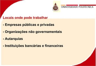 Locais onde pode trabalhar
- Empresas públicas e privadas
- Organizações não governamentais
- Autarquias
- Instituições bancárias e financeiras
 