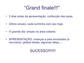 “ Grand finale!!!” 2 dias antes da apresentação: confecção das saias Último ensaio: cada turminha com seu traje O grande dia: ensaio na área coberta APRESENTAÇÃO: crianças e pais envolvidos (e nervosos), plateia lotada, algumas faltas..... SUCESSO!!!!!!! 