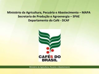 Ministério da Agricultura, Pecuária e Abastecimento – MAPA
       Secretaria de Produção e Agroenergia – SPAE
               Departamento do Café - DCAF
 
