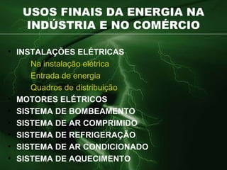 USOS FINAIS DA ENERGIA NA INDÚSTRIA E NO COMÉRCIO INSTALAÇÕES ELÉTRICAS Na instalação elétrica Entrada de energia Quadros de distribuição MOTORES ELÉTRICOS SISTEMA DE BOMBEAMENTO SISTEMA DE AR COMPRIMIDO SISTEMA DE REFRIGERAÇÃO SISTEMA DE AR CONDICIONADO SISTEMA DE AQUECIMENTO 