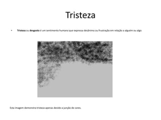 Tristeza Tristeza ou desgosto é um sentimento humano que expressa desânimo ou frustração em relação a alguém ou algo.Esta imagem demonstra tristeza apenas devido a junção de cores.