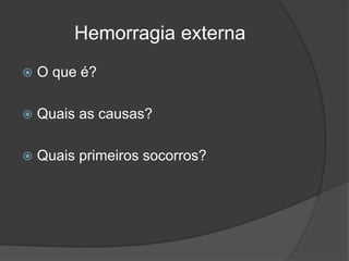 Hemorragia externa
 O que é?
 Quais as causas?
 Quais primeiros socorros?
 