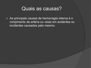 Quais as causas?
 As principais causas de hemorragia interna é o
rompimento de artéria ou veias em acidentes ou
incidentes causados pelo mesmo.
 
