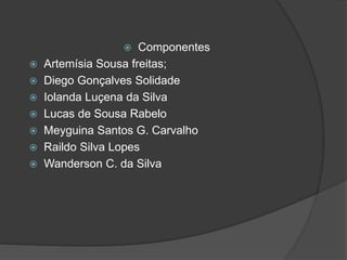  Componentes
 Artemísia Sousa freitas;
 Diego Gonçalves Solidade
 Iolanda Luçena da Silva
 Lucas de Sousa Rabelo
 Meyguina Santos G. Carvalho
 Raildo Silva Lopes
 Wanderson C. da Silva
 