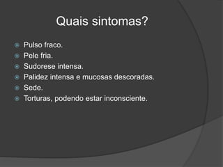 Quais sintomas?
 Pulso fraco.
 Pele fria.
 Sudorese intensa.
 Palidez intensa e mucosas descoradas.
 Sede.
 Torturas, podendo estar inconsciente.
 