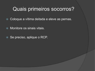 Quais primeiros socorros?
 Coloque a vítima deitada e eleve as pernas.
 Monitore os sinais vitais.
 Se preciso, aplique o RCP.
 