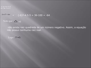 3) 5x²-6x+5=0 a =5  b =-6  c =5 = (-6)²-4.5.5 = 36-100 = -64  Note que  <0 não existe raiz quadrada de um número negativo. Assim, a equação não possui nenhuma raiz real. Logo:  