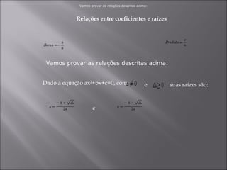 Relações entre coeficientes e raízes Vamos provar as relações descritas acima: Vamos provar as relações descritas acima: Dado a equação ax²+bx+c=0, com  e suas raízes são:  e  