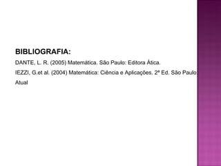 BIBLIOGRAFIA:
DANTE, L. R. (2005) Matemática. São Paulo: Editora Ática.
IEZZI, G.et al. (2004) Matemática: Ciência e Aplicações. 2ª Ed. São Paulo:
Atual
 
