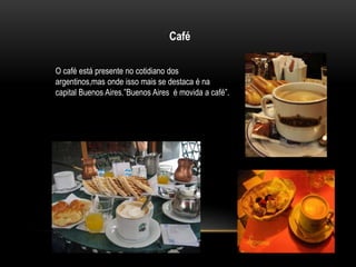 Café 
O café está presente no cotidiano dos 
argentinos,mas onde isso mais se destaca é na 
capital Buenos Aires.”Buenos Aires é movida a café”. 
 