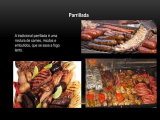 Parrillada 
A tradicional parrillada é uma 
mistura de carnes, miúdos e 
embutidos, que se assa a fogo 
lento. 
 