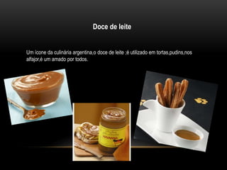 Doce de leite 
Um ícone da culinária argentina,o doce de leite ;é utilizado em tortas,pudins,nos 
alfajor,é um amado por todos. 
 