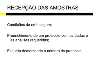 RECEPÇÃO DAS AMOSTRAS


Condições da embalagem;

Preenchimento de um protocolo com os dados e
  as análises requeridas;

Etiqueta demarcando o número do protocolo.
 