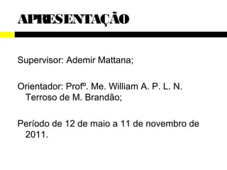APRESENTAÇÃO

Supervisor: Ademir Mattana;

Orientador: Profº. Me. William A. P. L. N.
 Terroso de M. Brandão;

Período de 12 de maio a 11 de novembro de
 2011.
 