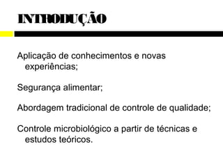 INTRODUÇÃO

Aplicação de conhecimentos e novas
 experiências;

Segurança alimentar;

Abordagem tradicional de controle de qualidade;

Controle microbiológico a partir de técnicas e
 estudos teóricos.
 