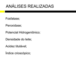 ANÁLISES REALIZADAS

Fosfatase;

Peroxidase;

Potencial Hidrogeniônico;

Densidade do leite;

Acidez titulável;

Índice crioscópico;
 