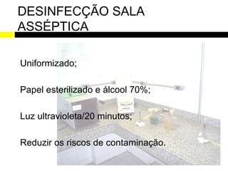 DESINFECÇÃO SALA
ASSÉPTICA

Uniformizado;

Papel esterilizado e álcool 70%;

Luz ultravioleta/20 minutos;

Reduzir os riscos de contaminação.
 