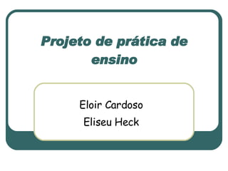 Projeto de prática de ensino Eloir Cardoso Eliseu Heck 