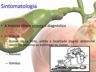 Sintomatologia


• A história clínica orienta o diagnóstico

• Sintomas
   – Queixa álgica forte, súbita e localizada (região abdominal
     lateral D), próximo ao estômago ou costas.

   – Náuseas

   – Vômitos
 