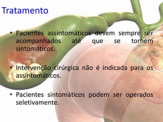 Tratamento

 • Pacientes assintomáticos devem sempre ser
   acompanhados até que se tornem
   sintomáticos.

 • Intervenção cirúrgica não é indicada para os
   assintomáticos.

 • Pacientes sintomáticos podem ser operados
   seletivamente.
 