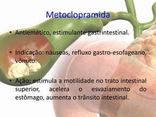 Metoclopramida
• Antiemético, estimulante gastrintestinal.

• Indicação: náuseas, refluxo gastro-esofageano,
  vômito.

• Ação: estimula a motilidade no trato intestinal
  superior, acelera o esvaziamento do
  estômago, aumenta o trânsito intestinal.
 