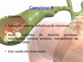 Complexo B
• Vitamina.

• Indicação: anemia, deficiência de vitaminas.

• Ação: coenzima de diversos processos
  metabólicos (síntese pretéica, metabolismo de
  gorduras, CHO).

• Uso: usada em associações.
 
