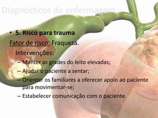 Diagnósticos de enfermagem

 • 5. Risco para trauma
 Fator de risco: Fraqueza.
   Intervenções:
   – Manter as grades do leito elevadas;
   – Ajudar o paciente a sentar;
   – Orientar os familiares a oferecer apoio ao paciente
     para movimentar-se;
   – Estabelecer comunicação com o paciente.
 