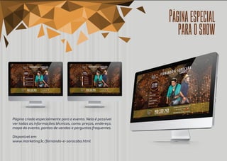 Páginaespecial
paraoshow
Página criada especialmente para o evento. Nela é possível
ver todas as informações técnicas, como: preços, endereço,
mapa do evento, pontos de vendas e perguntas frequentes.
Disponível em:
www.marketing3c/fernando-e-sorocaba.html
 