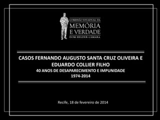 CASOS FERNANDO AUGUSTO SANTA CRUZ OLIVEIRA E
EDUARDO COLLIER FILHO
40 ANOS DE DESAPARECIMENTO E IMPUNIDADE
1974-2014

Recife, 18 de fevereiro de 2014

 