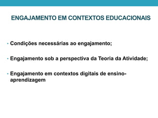 • Condições necessárias ao engajamento;
• Engajamento sob a perspectiva da Teoria da Atividade;
• Engajamento em contextos digitais de ensino-
aprendizagem
ENGAJAMENTO EM CONTEXTOS EDUCACIONAIS
 