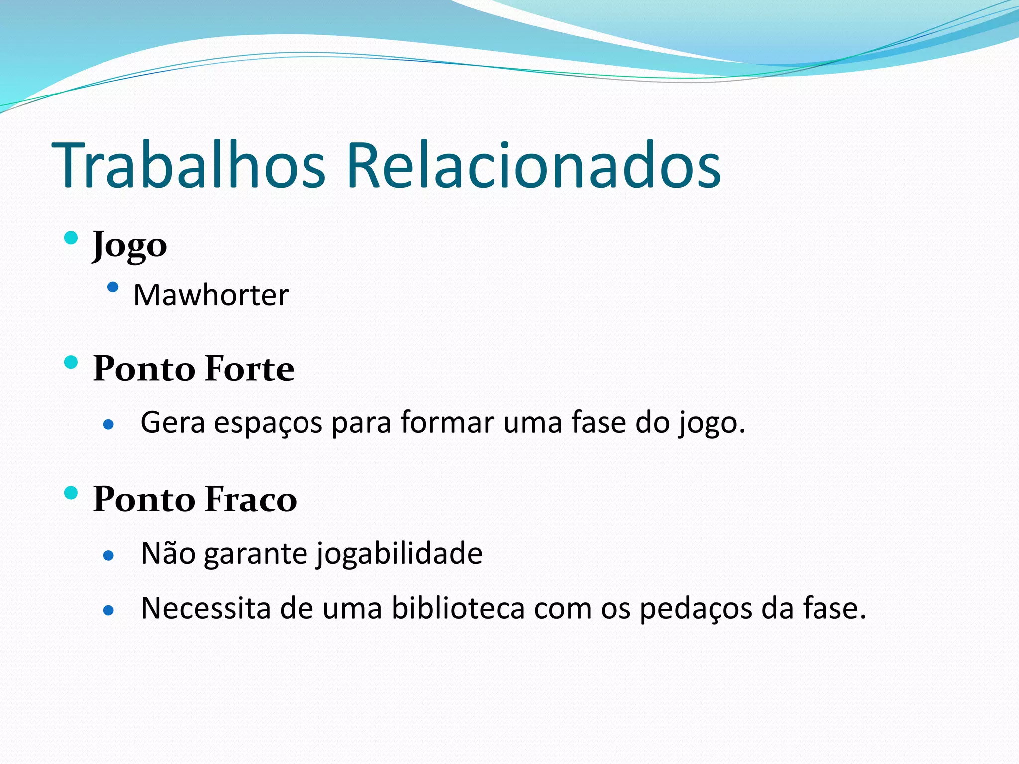 Trabalhos Relacionados
 Jogo
 Mawhorter
 Ponto Forte
 Gera espaços para formar uma fase do jogo.
 Ponto Fraco
 Não garante jogabilidade
 Necessita de uma biblioteca com os pedaços da fase.
 