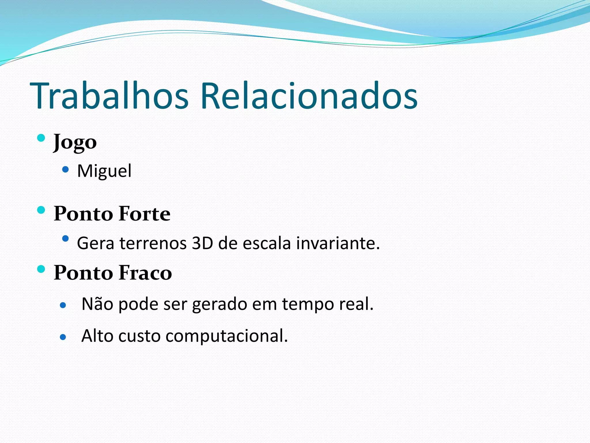 Trabalhos Relacionados
 Jogo
 Miguel
 Ponto Forte
 Gera terrenos 3D de escala invariante.
 Ponto Fraco
 Não pode ser gerado em tempo real.
 Alto custo computacional.
 