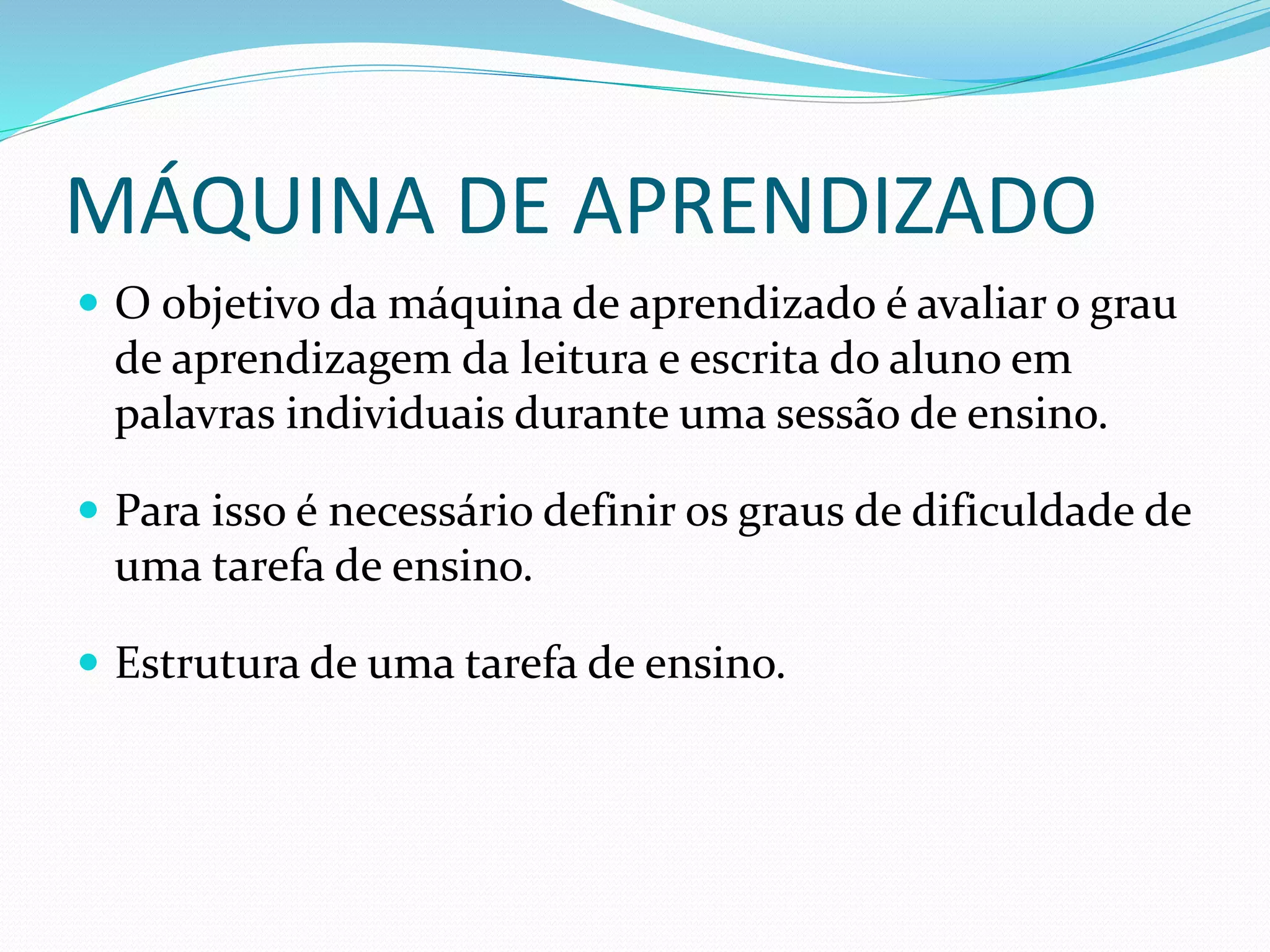 MÁQUINA DE APRENDIZADO
 O objetivo da máquina de aprendizado é avaliar o grau
de aprendizagem da leitura e escrita do aluno em
palavras individuais durante uma sessão de ensino.
 Para isso é necessário definir os graus de dificuldade de
uma tarefa de ensino.
 Estrutura de uma tarefa de ensino.
 