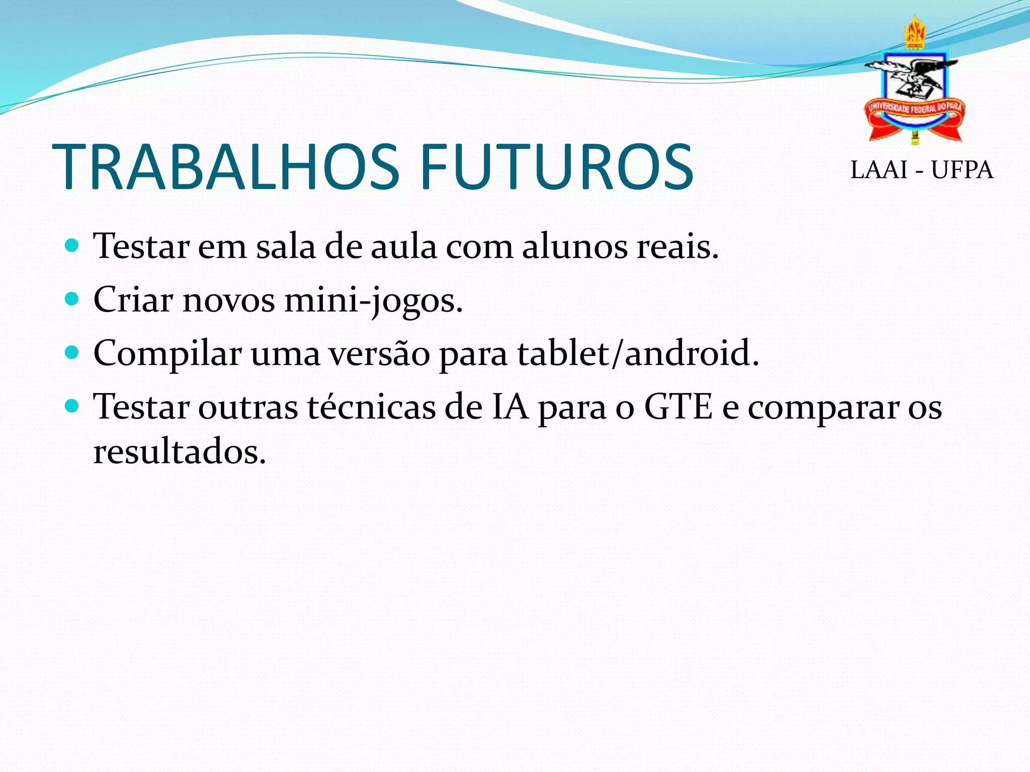 TRABALHOS FUTUROS
 Testar em sala de aula com alunos reais.
 Criar novos mini-jogos.
 Compilar uma versão para tablet/android.
 Testar outras técnicas de IA para o GTE e comparar os
resultados.
LAAI - UFPA
 