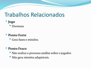 Trabalhos Relacionados
 Jogo
 Dormans
 Ponto Forte
 Gera fases e missões.
 Ponto Fraco
 Não realiza o processo análise sobre o jogador.
 Não gera missões adaptáveis.
 