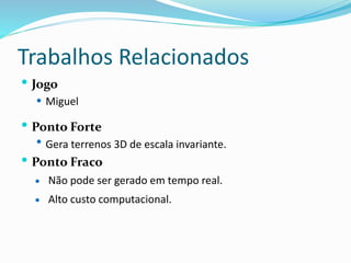 Trabalhos Relacionados
 Jogo
 Miguel
 Ponto Forte
 Gera terrenos 3D de escala invariante.
 Ponto Fraco
 Não pode ser gerado em tempo real.
 Alto custo computacional.
 