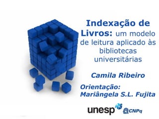 Indexação de Livros:  um modelo de leitura aplicado às bibliotecas universitárias Camila Ribeiro Orientação: Mariângela S.L. Fujita 