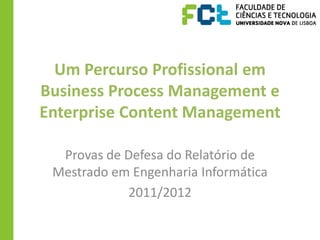 Um Percurso Profissional em
Business Process Management e
Enterprise Content Management

  Provas de Defesa do Relatório de
 Mestrado em Engenharia Informática
            2011/2012
 