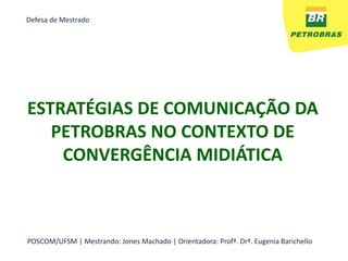 Defesa de Mestrado




ESTRATÉGIAS DE COMUNICAÇÃO DA
   PETROBRAS NO CONTEXTO DE
    CONVERGÊNCIA MIDIÁTICA



POSCOM/UFSM | Mestrando: Jones Machado | Orientadora: Profª. Drª. Eugenia Barichello
 