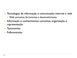  Tecnologias de informação e comunicação: internet e web
 Web: conceitos, ferramentas e desenvolvimento
 Informação e conhecimento: conceitos, organização e
representação
 Taxonomias
 Folksonomias
 