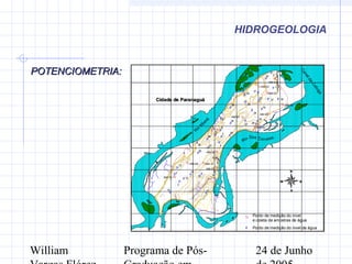 William Programa de Pós- 24 de Junho
POTENCIOMETRIA:POTENCIOMETRIA:
HIDROGEOLOGIA
#
#
#
#
#
#
#
#
##
#
#
#
#
#
#
#
#
#
#
#
##
#
#
#
#
#
#
#
#
#
#
#
#
#
#
%
%
%
%
%
%
%
%
%
%
%
%
AM-01
AM-02
AM-03
AM-04
AM-06
AM-05
AM-07
AM-08
AM-11
AM-12
AM-09
AM-10
Cidade de ParanaguáCidade de Paranaguá
Canalda
Cotinga
Rio Dos Correias
R
io
Itiberê
1
2
3
4
5
6
7
8
9
10
11
12
13
14
15
16
17
18
19
20
21
22
23
24
25
26
27
28
29
30
31
3233
34
35
36
37
749000
749000
749500
749500
750000
750000
750500
750500
751000
751000
751500
751500
752000
752000
752500
752500
753000
753000
7172000
7172000
7172500
7172500
7173000
7173000
7173500
7173500
7174000
7174000
7174500
7174500
7175000
7175000
# Ponto de medição do nivel da água
% Ponto de medição do nivel
e coleta de amostras de água
N
EW
S
 
